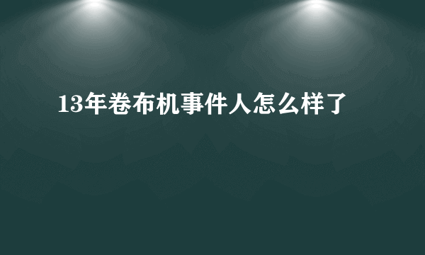 13年卷布机事件人怎么样了