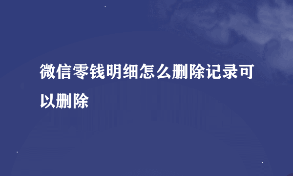 微信零钱明细怎么删除记录可以删除