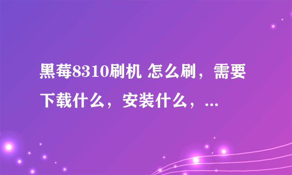 黑莓8310刷机 怎么刷，需要下载什么，安装什么， 给我个下载链接