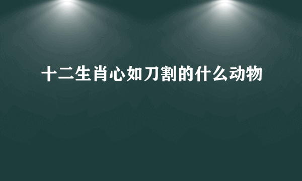 十二生肖心如刀割的什么动物