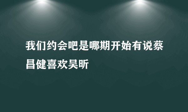 我们约会吧是哪期开始有说蔡昌健喜欢吴昕