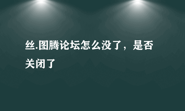 丝.图腾论坛怎么没了，是否关闭了