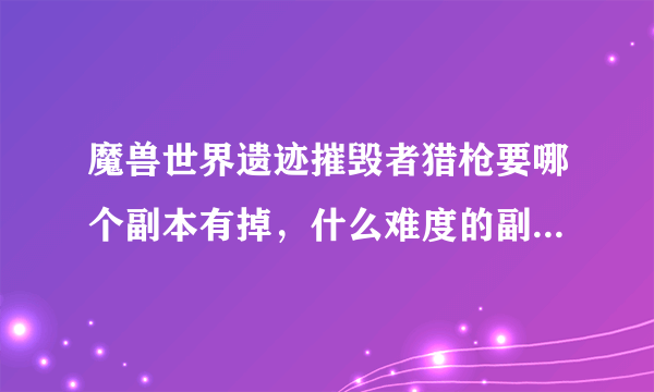 魔兽世界遗迹摧毁者猎枪要哪个副本有掉，什么难度的副本才掉，几人本？求解