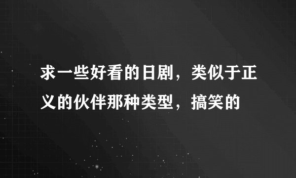 求一些好看的日剧，类似于正义的伙伴那种类型，搞笑的