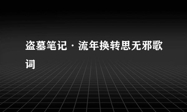 盗墓笔记·流年换转思无邪歌词