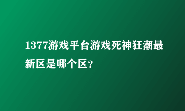 1377游戏平台游戏死神狂潮最新区是哪个区？