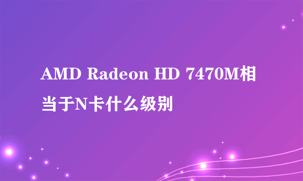 AMD Radeon HD 7470M相当于N卡什么级别