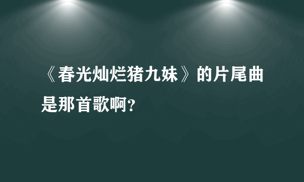 《春光灿烂猪九妹》的片尾曲是那首歌啊？