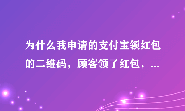 为什么我申请的支付宝领红包的二维码，顾客领了红包，使用时赏金到店员的手机上了，我没有，谢谢