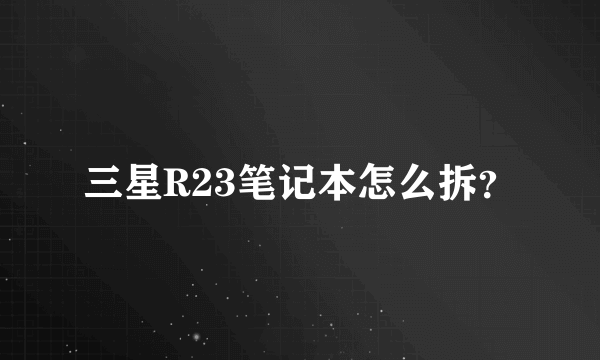 三星R23笔记本怎么拆？