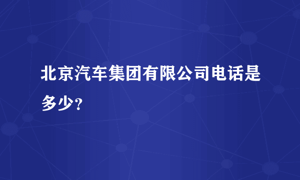 北京汽车集团有限公司电话是多少？