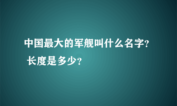 中国最大的军舰叫什么名字？ 长度是多少？