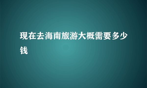 现在去海南旅游大概需要多少钱