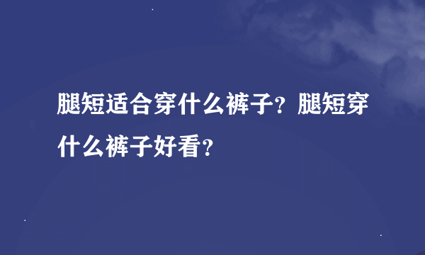 腿短适合穿什么裤子？腿短穿什么裤子好看？