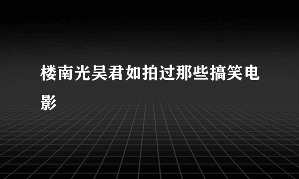 楼南光吴君如拍过那些搞笑电影