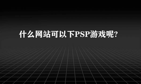 什么网站可以下PSP游戏呢?