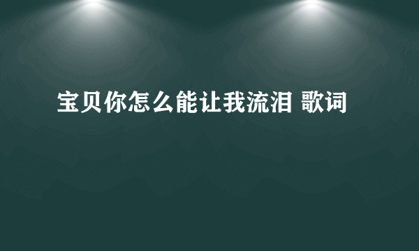 宝贝你怎么能让我流泪 歌词