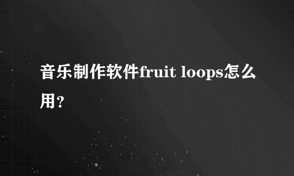 音乐制作软件fruit loops怎么用？