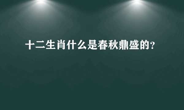 十二生肖什么是春秋鼎盛的？