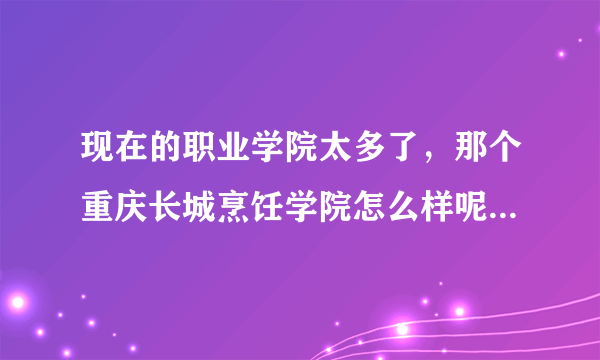 现在的职业学院太多了，那个重庆长城烹饪学院怎么样呢，我看见，他天天在广告上说，是不真的很好啊，