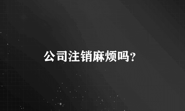 公司注销麻烦吗？