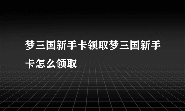 梦三国新手卡领取梦三国新手卡怎么领取