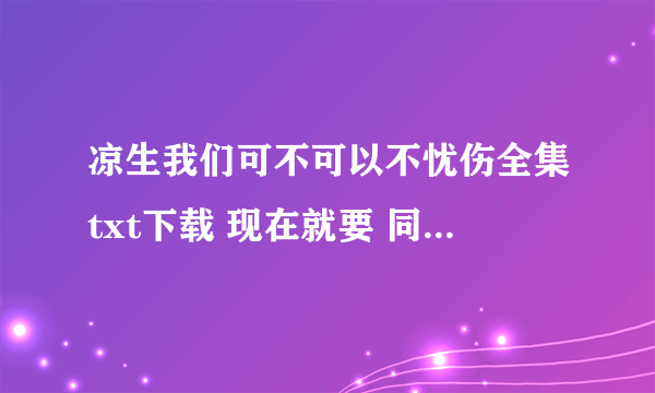 凉生我们可不可以不忧伤全集txt下载 现在就要 同志们 速度