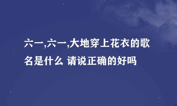 六一,六一,大地穿上花衣的歌名是什么 请说正确的好吗