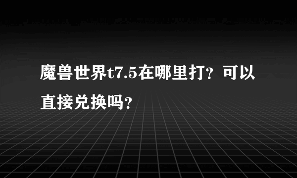 魔兽世界t7.5在哪里打？可以直接兑换吗？