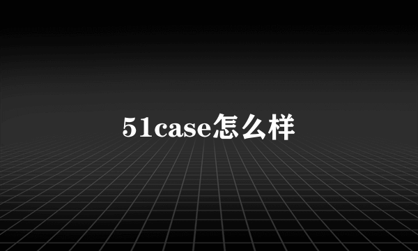 51case怎么样