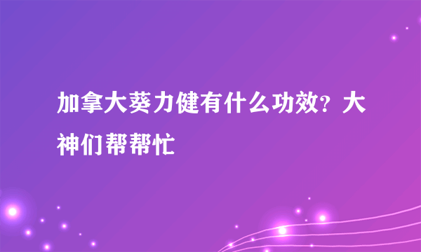 加拿大葵力健有什么功效？大神们帮帮忙