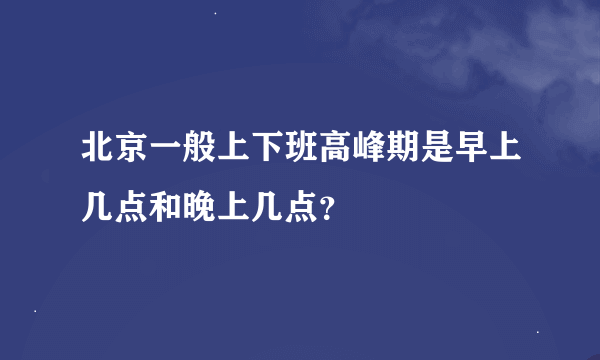 北京一般上下班高峰期是早上几点和晚上几点？