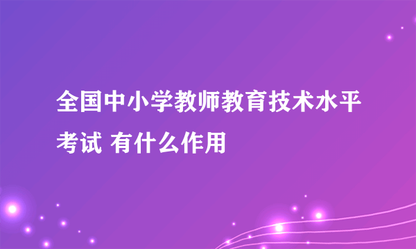 全国中小学教师教育技术水平考试 有什么作用