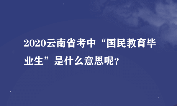 2020云南省考中“国民教育毕业生”是什么意思呢？