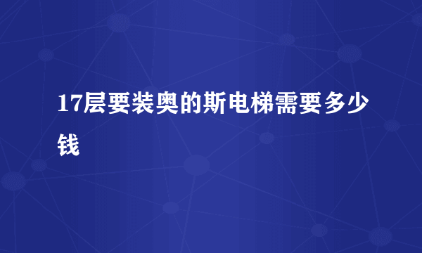 17层要装奥的斯电梯需要多少钱