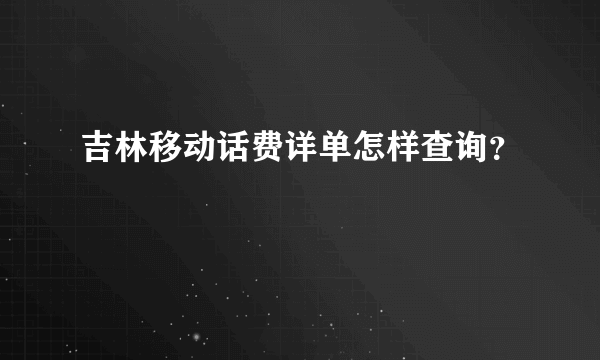 吉林移动话费详单怎样查询？