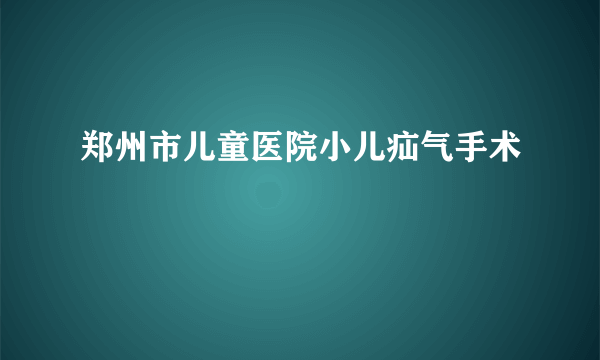 郑州市儿童医院小儿疝气手术