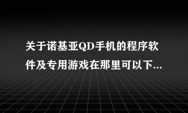 关于诺基亚QD手机的程序软件及专用游戏在那里可以下载？请详解