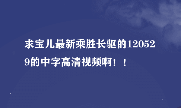 求宝儿最新乘胜长驱的120529的中字高清视频啊！！