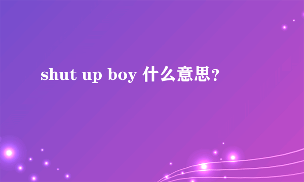 shut up boy 什么意思？