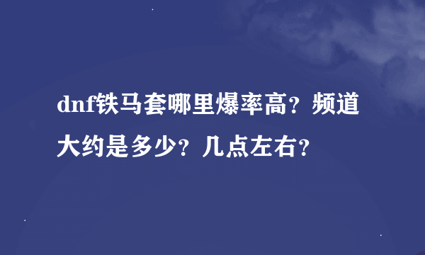 dnf铁马套哪里爆率高？频道大约是多少？几点左右？