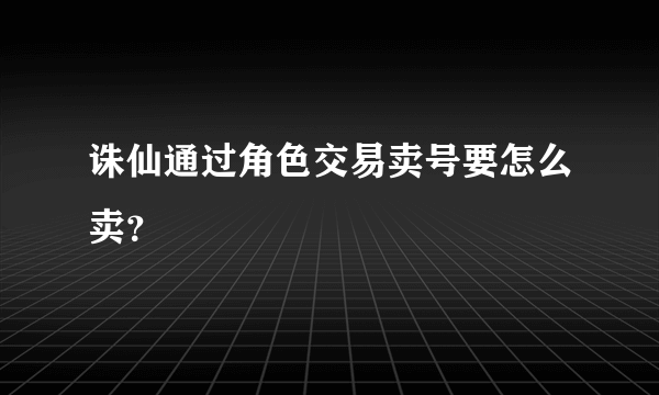 诛仙通过角色交易卖号要怎么卖？