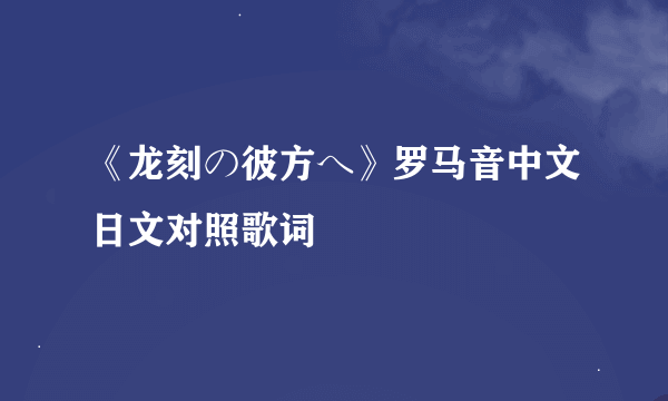 《龙刻の彼方へ》罗马音中文日文对照歌词