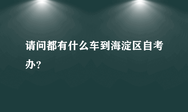 请问都有什么车到海淀区自考办？