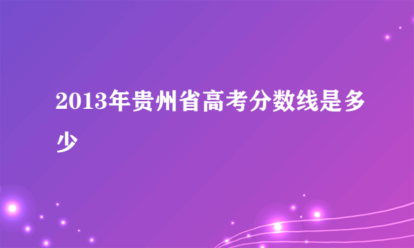 2013年贵州省高考分数线是多少