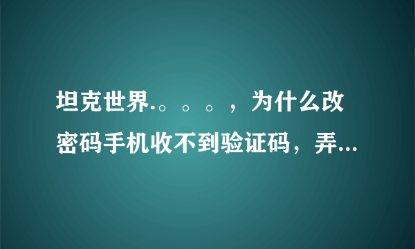 坦克世界.。。。，为什么改密码手机收不到验证码，弄了好几次就是手...