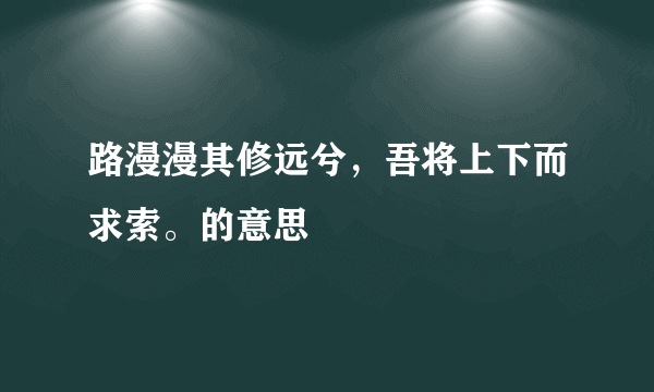 路漫漫其修远兮，吾将上下而求索。的意思