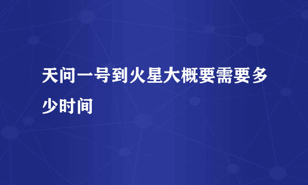 天问一号到火星大概要需要多少时间