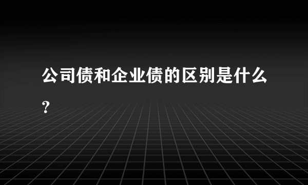 公司债和企业债的区别是什么？