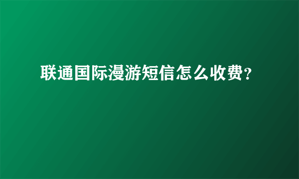 联通国际漫游短信怎么收费？